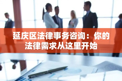 延庆区法律事务咨询：你的法律需求从这里开始