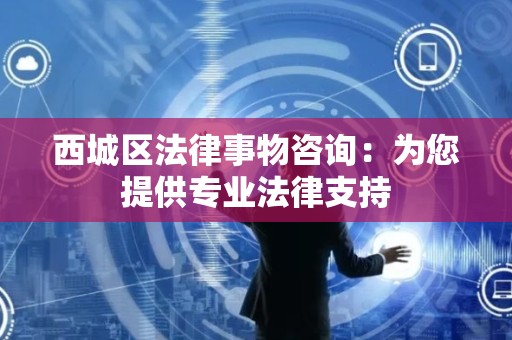 西城区法律事物咨询：为您提供专业法律支持