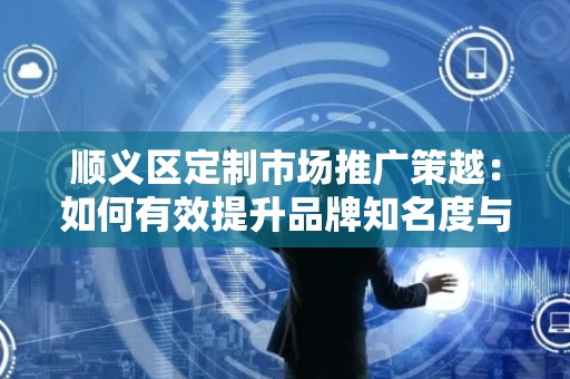 顺义区定制市场推广策越：如何有效提升品牌知名度与销售额？