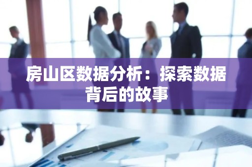 房山区数据分析：探索数据背后的故事