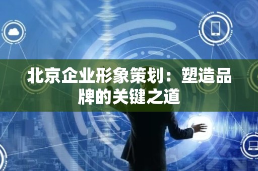 北京企业形象策划：塑造品牌的关键之道