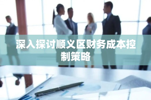 深入探讨顺义区财务成本控制策略
