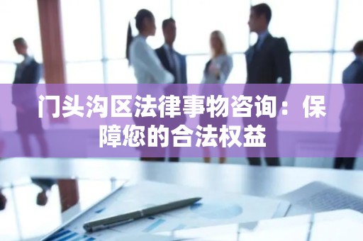 门头沟区法律事物咨询：保障您的合法权益