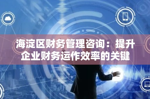 海淀区财务管理咨询：提升企业财务运作效率的关键