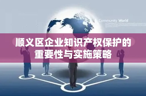 顺义区企业知识产权保护的重要性与实施策略