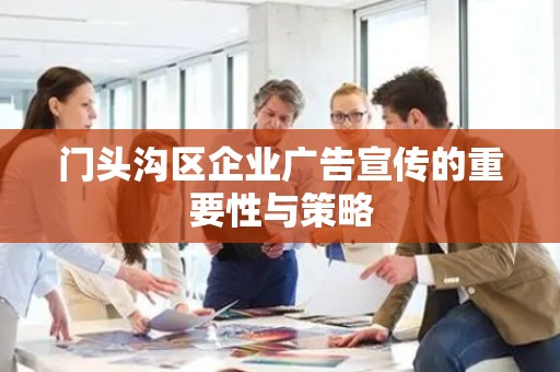 门头沟区企业广告宣传的重要性与策略