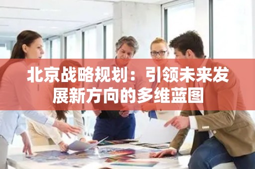 北京战略规划：引领未来发展新方向的多维蓝图