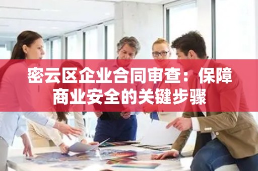 密云区企业合同审查：保障商业安全的关键步骤