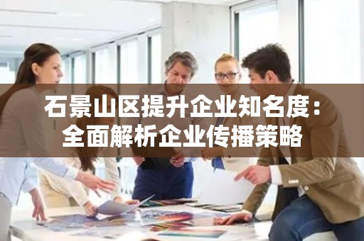 石景山区提升企业知名度：全面解析企业传播策略