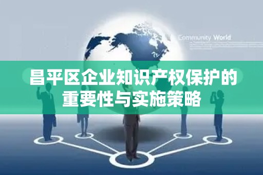 昌平区企业知识产权保护的重要性与实施策略