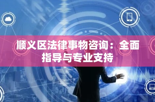 顺义区法律事物咨询：全面指导与专业支持