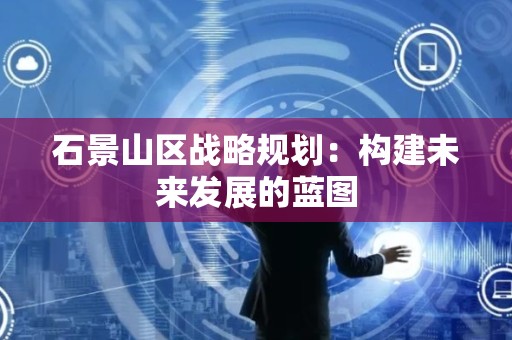 石景山区战略规划：构建未来发展的蓝图