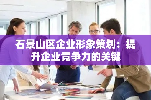 石景山区企业形象策划：提升企业竞争力的关键