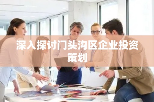深入探讨门头沟区企业投资策划