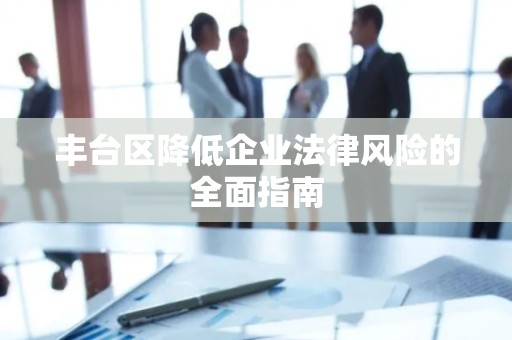 丰台区降低企业法律风险的全面指南
