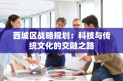 西城区战略规划：科技与传统文化的交融之路