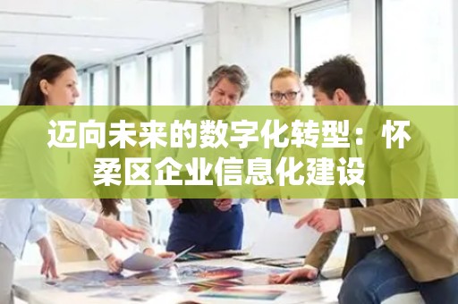 迈向未来的数字化转型：怀柔区企业信息化建设