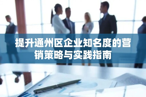 提升通州区企业知名度的营销策略与实践指南