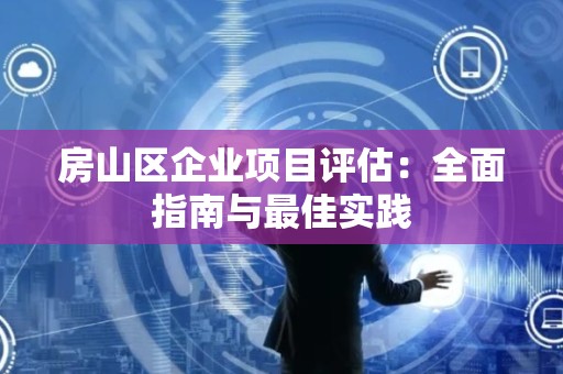 房山区企业项目评估：全面指南与最佳实践