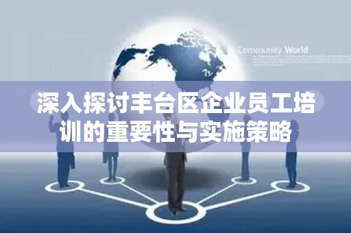 深入探讨丰台区企业员工培训的重要性与实施策略
