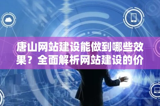 唐山网站建设能做到哪些效果？全面解析网站建设的价值与影响