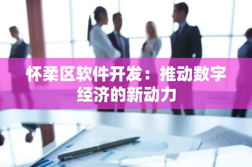 怀柔区软件开发：推动数字经济的新动力