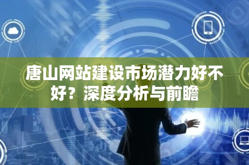 唐山网站建设市场潜力好不好？深度分析与前瞻