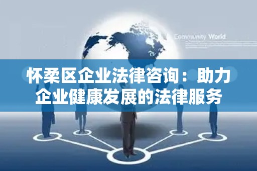 怀柔区企业法律咨询：助力企业健康发展的法律服务
