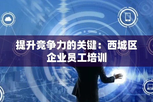 提升竞争力的关键：西城区企业员工培训