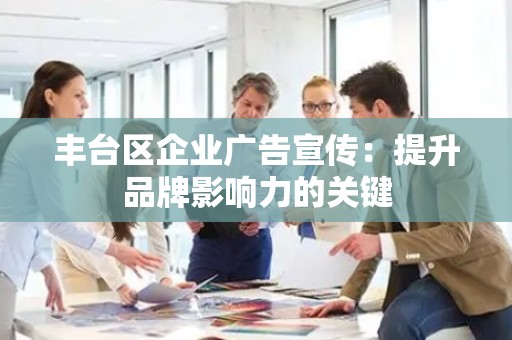丰台区企业广告宣传：提升品牌影响力的关键