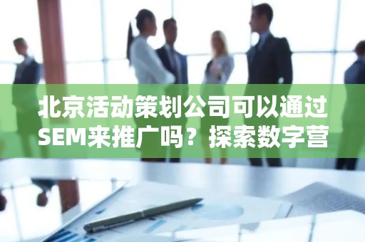 北京活动策划公司可以通过SEM来推广吗？探索数字营销新领域