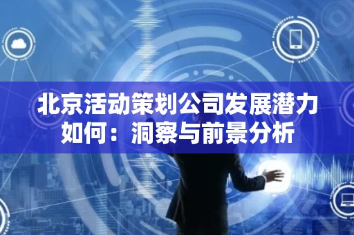 北京活动策划公司发展潜力如何：洞察与前景分析