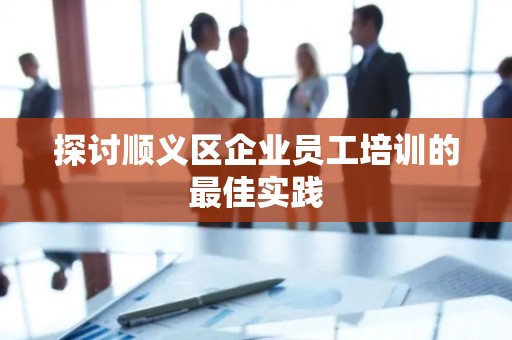 探讨顺义区企业员工培训的最佳实践