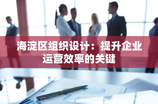 海淀区组织设计：提升企业运营效率的关键